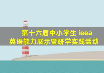 第十六届中小学生 ieea 英语能力展示暨研学实践活动